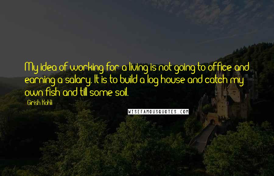 Girish Kohli Quotes: My idea of working for a living is not going to office and earning a salary. It is to build a log house and catch my own fish and till some soil.