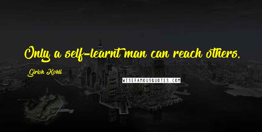 Girish Kohli Quotes: Only a self-learnt man can reach others.