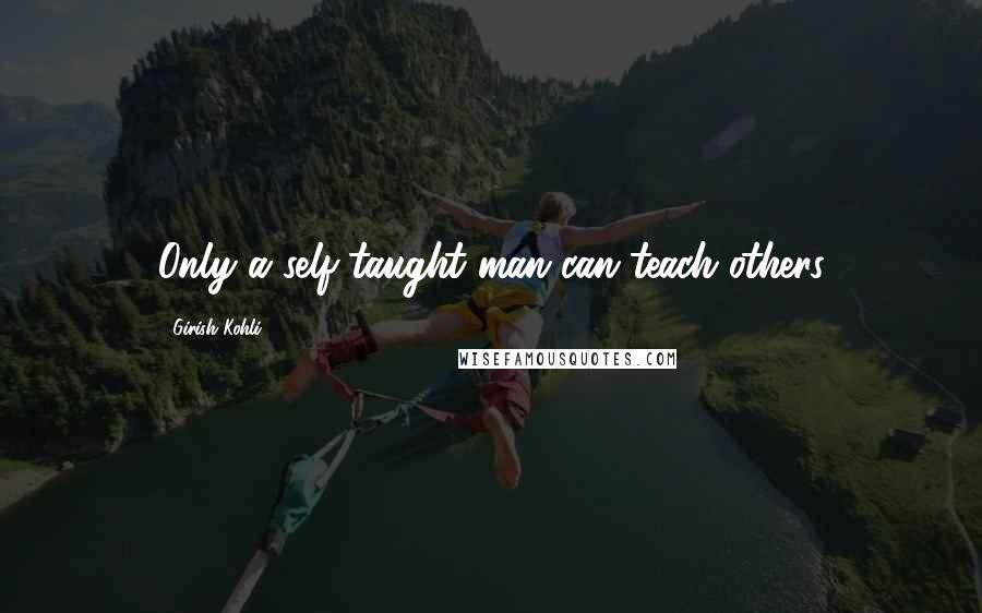 Girish Kohli Quotes: Only a self-taught man can teach others