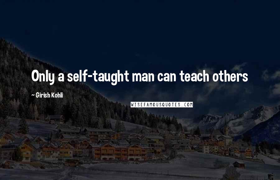 Girish Kohli Quotes: Only a self-taught man can teach others