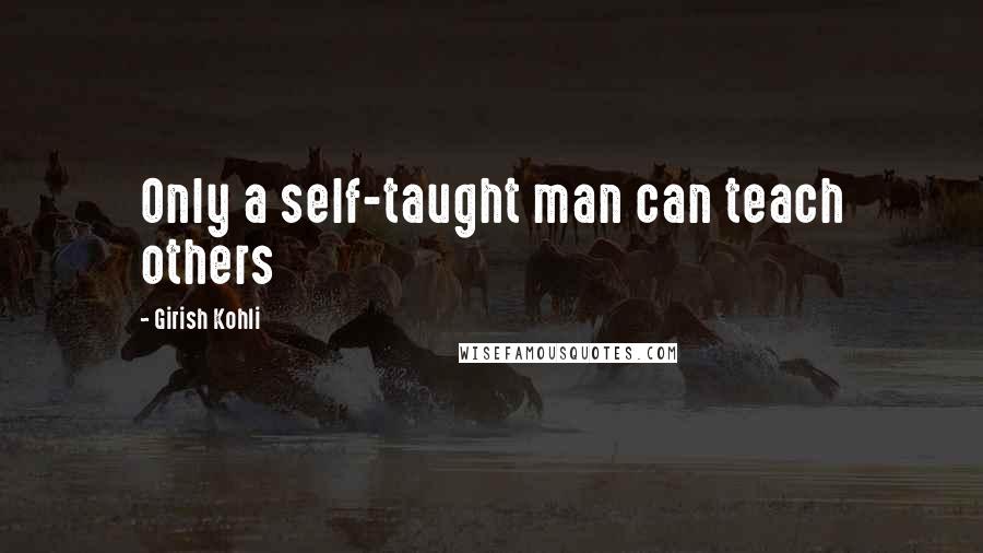 Girish Kohli Quotes: Only a self-taught man can teach others