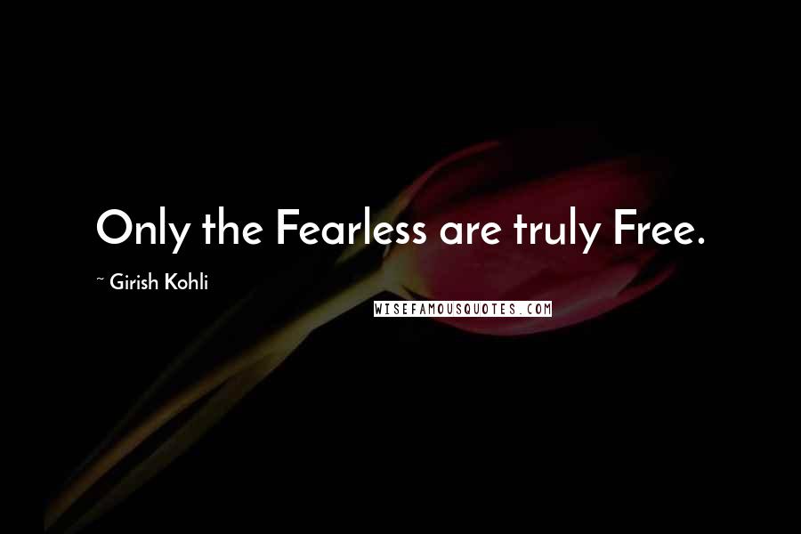 Girish Kohli Quotes: Only the Fearless are truly Free.
