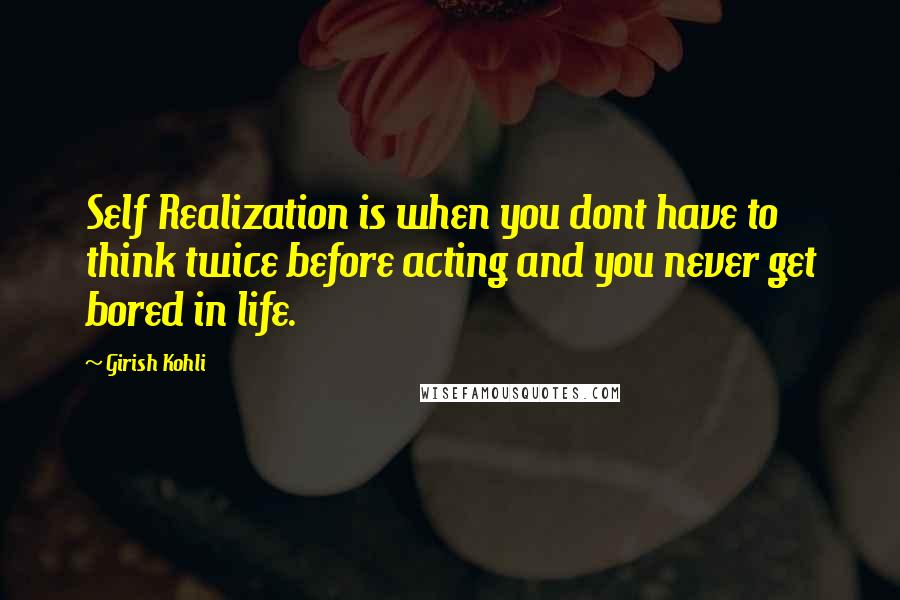 Girish Kohli Quotes: Self Realization is when you dont have to think twice before acting and you never get bored in life.