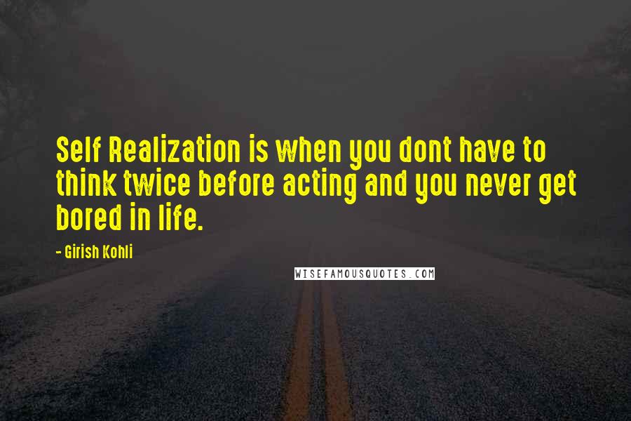 Girish Kohli Quotes: Self Realization is when you dont have to think twice before acting and you never get bored in life.