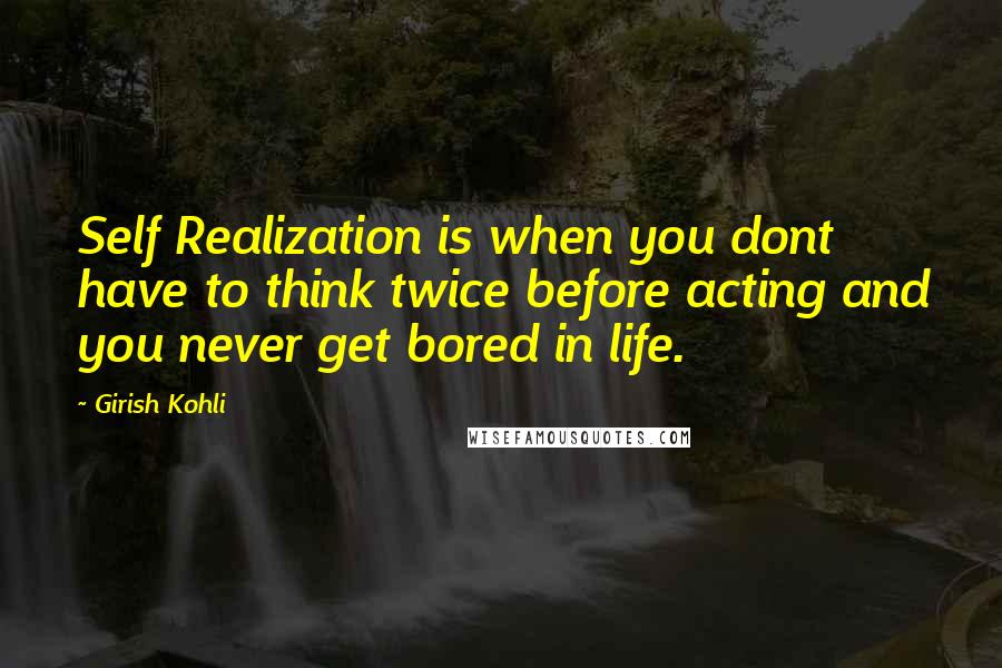 Girish Kohli Quotes: Self Realization is when you dont have to think twice before acting and you never get bored in life.