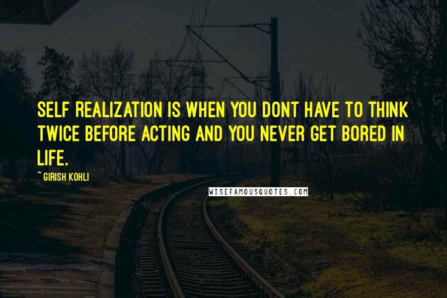 Girish Kohli Quotes: Self Realization is when you dont have to think twice before acting and you never get bored in life.