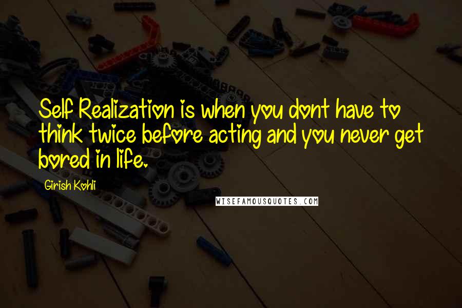 Girish Kohli Quotes: Self Realization is when you dont have to think twice before acting and you never get bored in life.