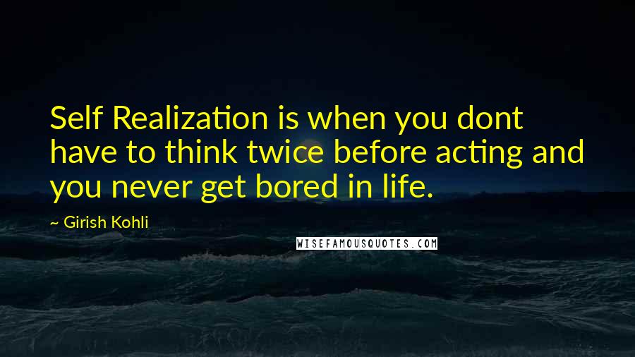 Girish Kohli Quotes: Self Realization is when you dont have to think twice before acting and you never get bored in life.