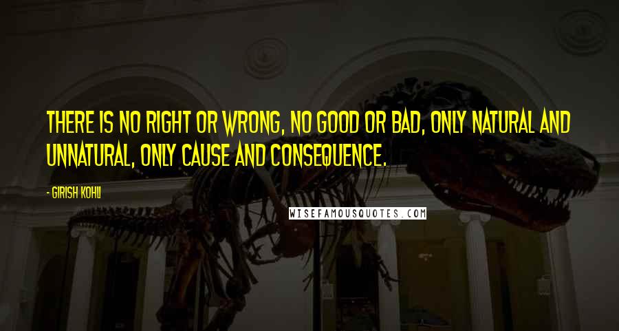 Girish Kohli Quotes: There is no right or wrong, no good or bad, only natural and unnatural, only cause and consequence.