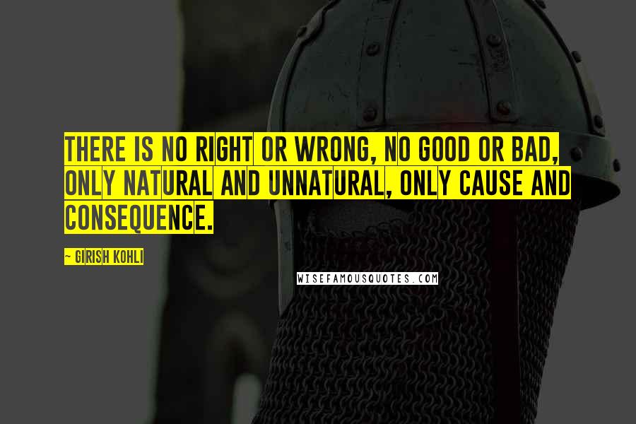 Girish Kohli Quotes: There is no right or wrong, no good or bad, only natural and unnatural, only cause and consequence.