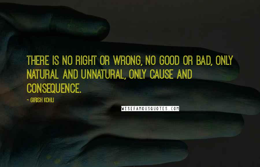 Girish Kohli Quotes: There is no right or wrong, no good or bad, only natural and unnatural, only cause and consequence.