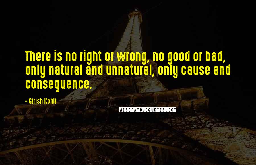 Girish Kohli Quotes: There is no right or wrong, no good or bad, only natural and unnatural, only cause and consequence.