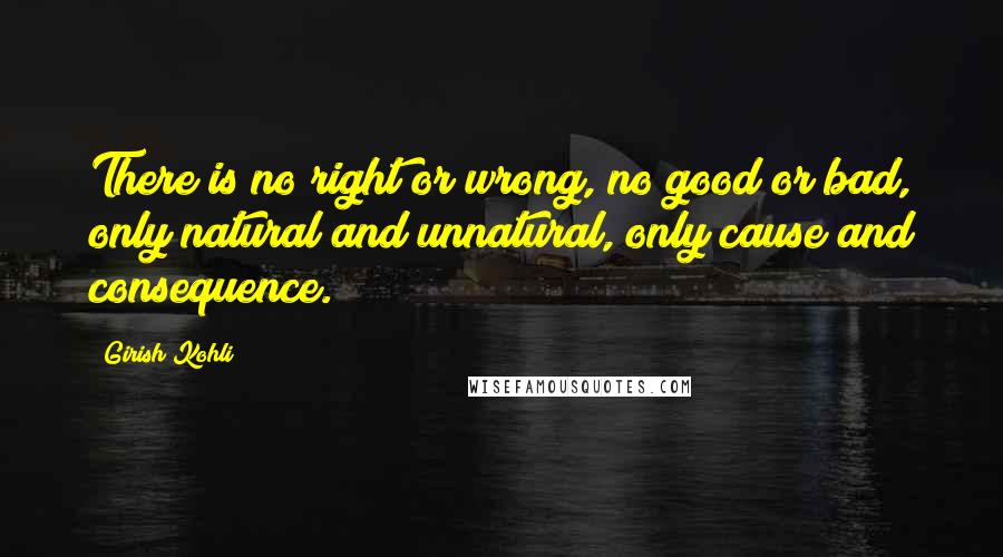 Girish Kohli Quotes: There is no right or wrong, no good or bad, only natural and unnatural, only cause and consequence.