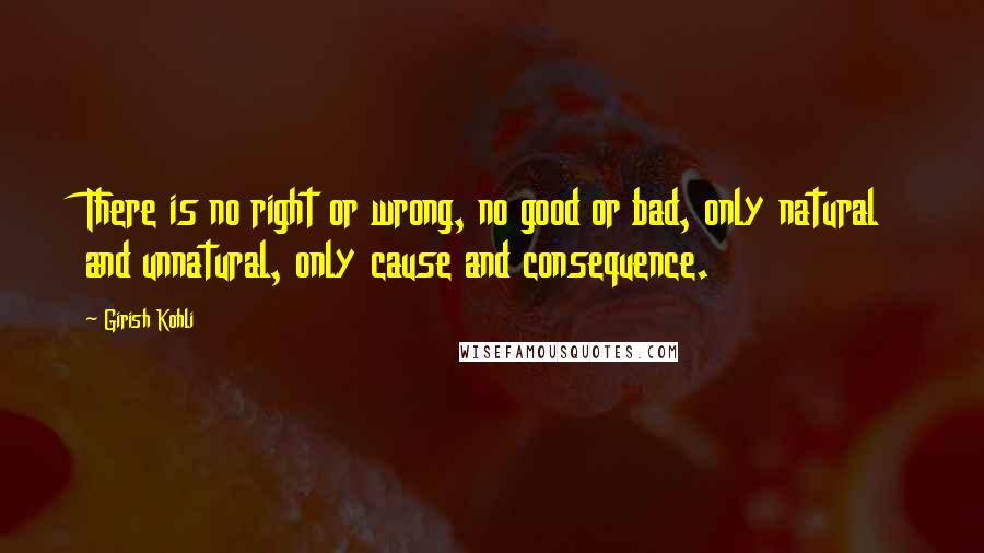 Girish Kohli Quotes: There is no right or wrong, no good or bad, only natural and unnatural, only cause and consequence.