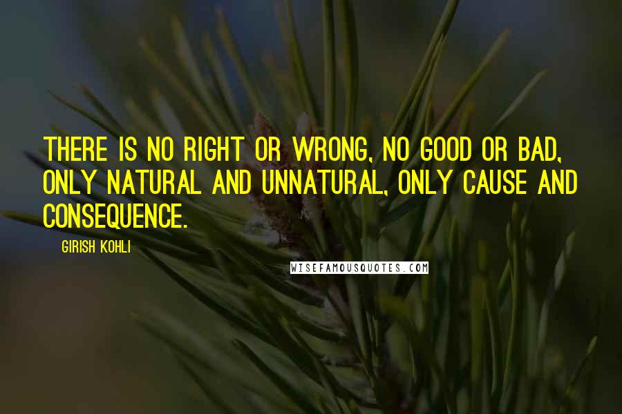 Girish Kohli Quotes: There is no right or wrong, no good or bad, only natural and unnatural, only cause and consequence.