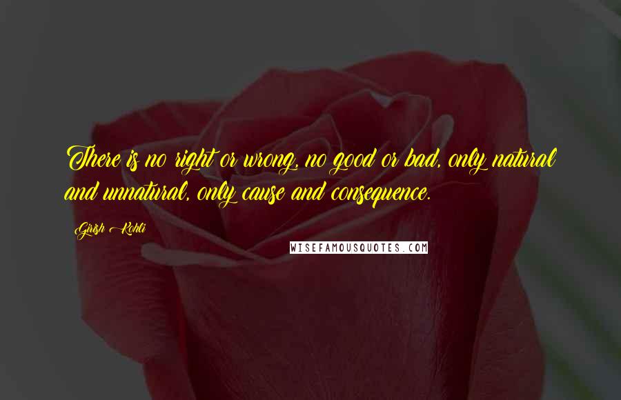 Girish Kohli Quotes: There is no right or wrong, no good or bad, only natural and unnatural, only cause and consequence.