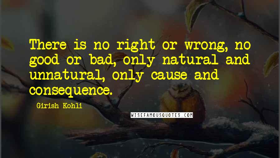 Girish Kohli Quotes: There is no right or wrong, no good or bad, only natural and unnatural, only cause and consequence.