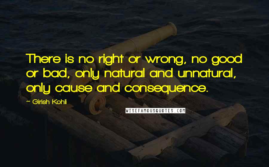 Girish Kohli Quotes: There is no right or wrong, no good or bad, only natural and unnatural, only cause and consequence.