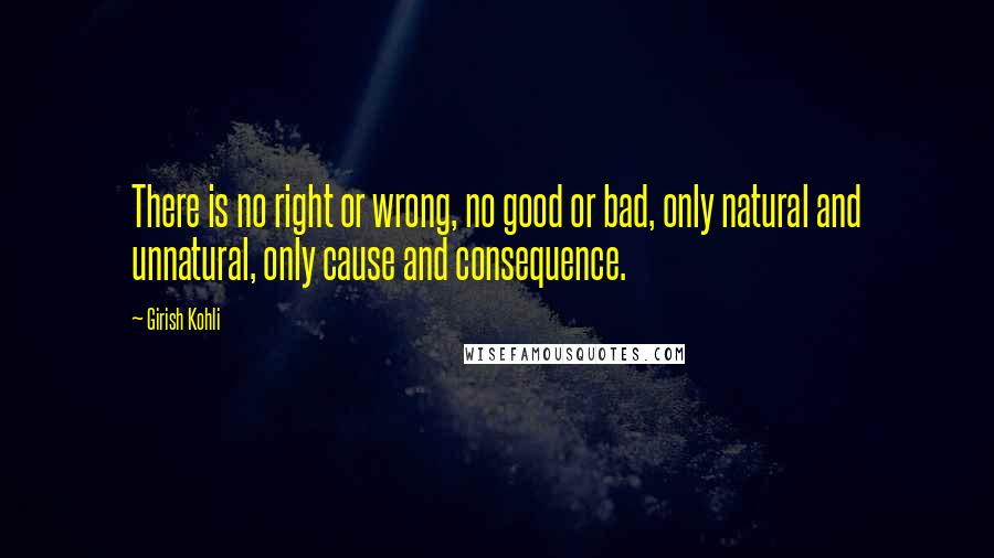 Girish Kohli Quotes: There is no right or wrong, no good or bad, only natural and unnatural, only cause and consequence.