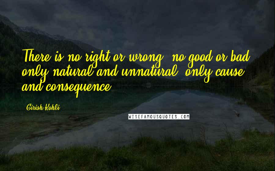 Girish Kohli Quotes: There is no right or wrong, no good or bad, only natural and unnatural, only cause and consequence.