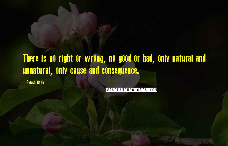 Girish Kohli Quotes: There is no right or wrong, no good or bad, only natural and unnatural, only cause and consequence.