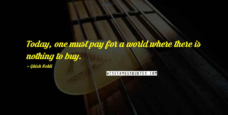 Girish Kohli Quotes: Today, one must pay for a world where there is nothing to buy.