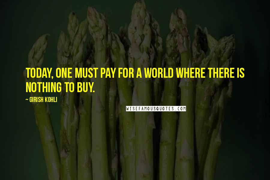 Girish Kohli Quotes: Today, one must pay for a world where there is nothing to buy.