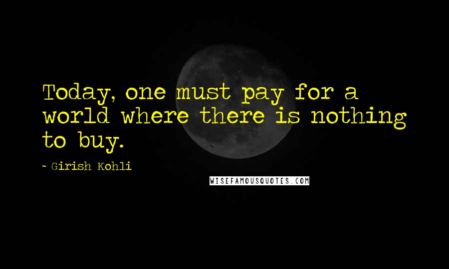 Girish Kohli Quotes: Today, one must pay for a world where there is nothing to buy.