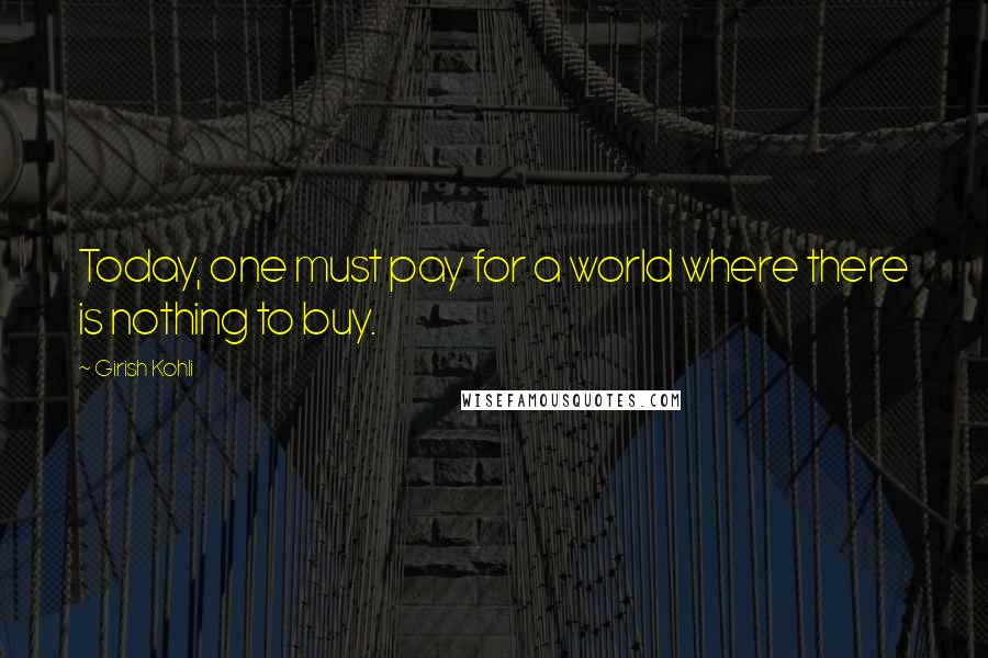 Girish Kohli Quotes: Today, one must pay for a world where there is nothing to buy.