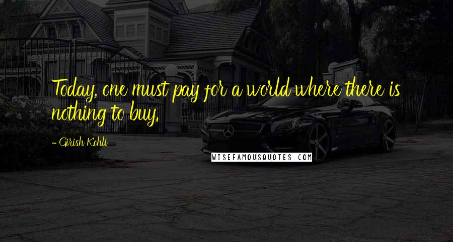 Girish Kohli Quotes: Today, one must pay for a world where there is nothing to buy.