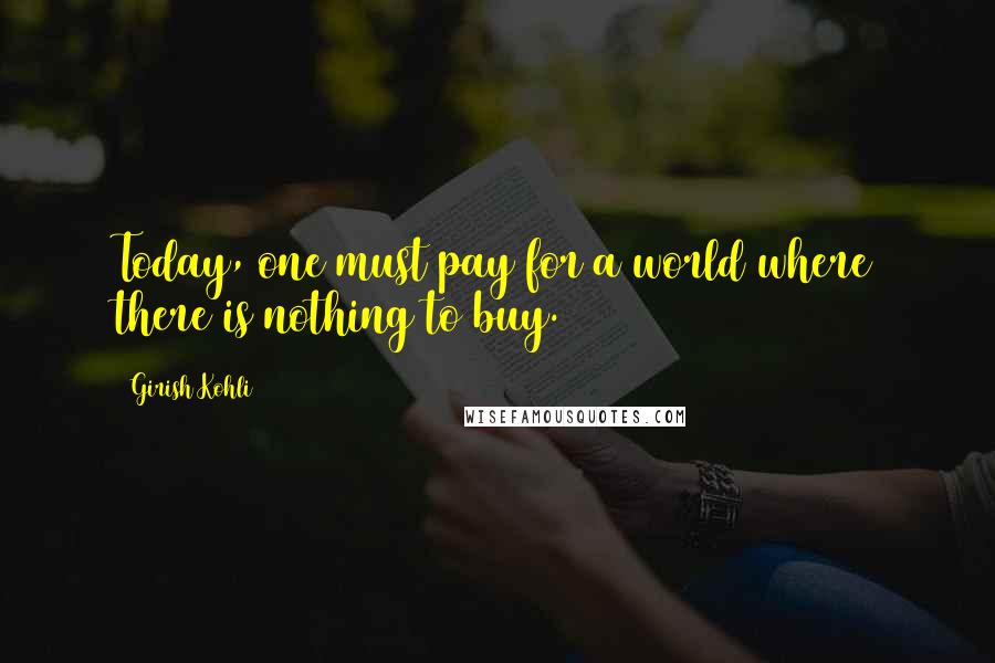 Girish Kohli Quotes: Today, one must pay for a world where there is nothing to buy.