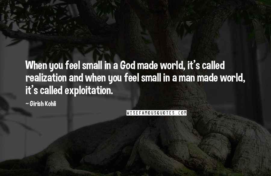 Girish Kohli Quotes: When you feel small in a God made world, it's called realization and when you feel small in a man made world, it's called exploitation.