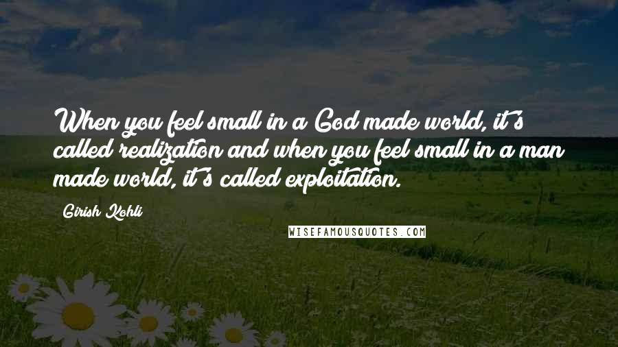 Girish Kohli Quotes: When you feel small in a God made world, it's called realization and when you feel small in a man made world, it's called exploitation.