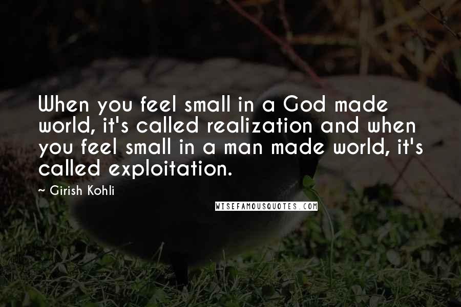 Girish Kohli Quotes: When you feel small in a God made world, it's called realization and when you feel small in a man made world, it's called exploitation.