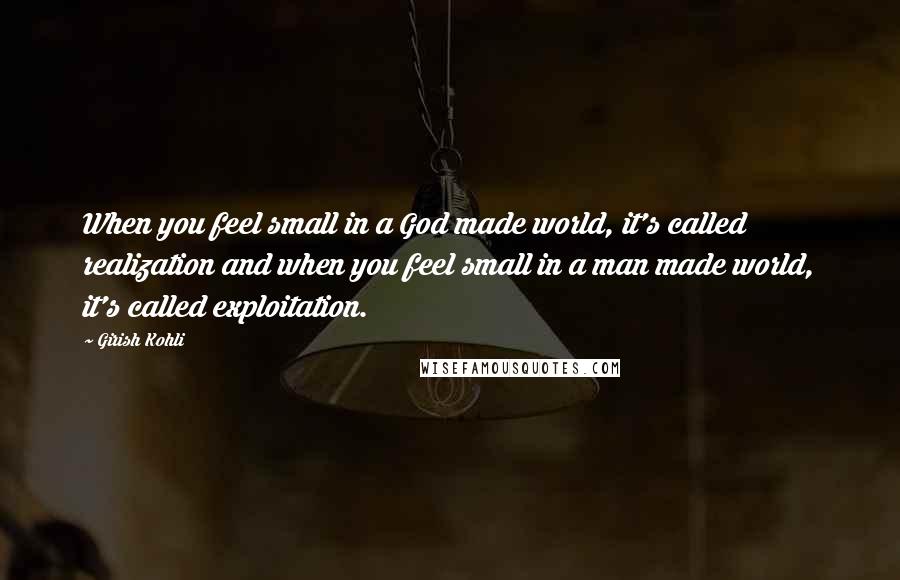 Girish Kohli Quotes: When you feel small in a God made world, it's called realization and when you feel small in a man made world, it's called exploitation.