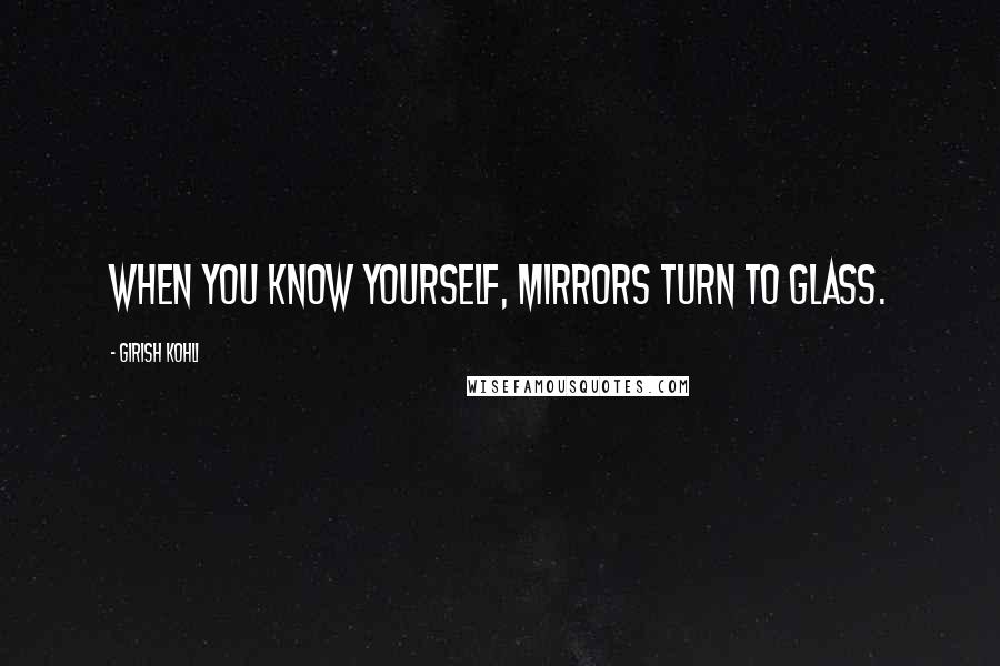 Girish Kohli Quotes: When you know yourself, mirrors turn to glass.