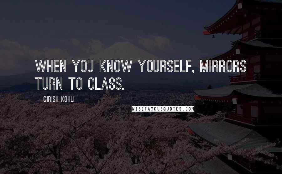 Girish Kohli Quotes: When you know yourself, mirrors turn to glass.