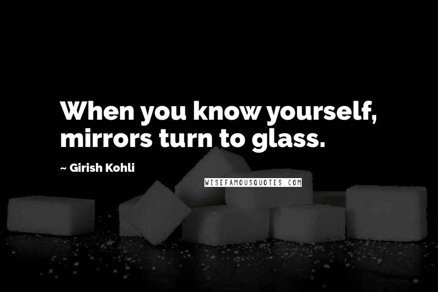Girish Kohli Quotes: When you know yourself, mirrors turn to glass.