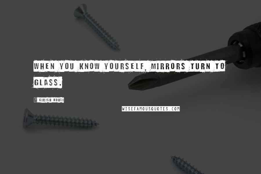 Girish Kohli Quotes: When you know yourself, mirrors turn to glass.