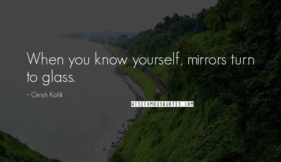 Girish Kohli Quotes: When you know yourself, mirrors turn to glass.