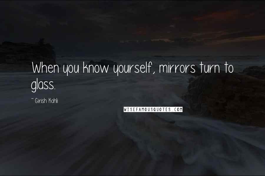 Girish Kohli Quotes: When you know yourself, mirrors turn to glass.