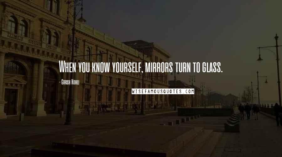 Girish Kohli Quotes: When you know yourself, mirrors turn to glass.