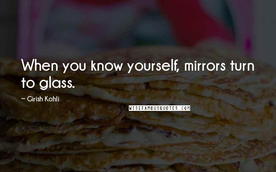 Girish Kohli Quotes: When you know yourself, mirrors turn to glass.