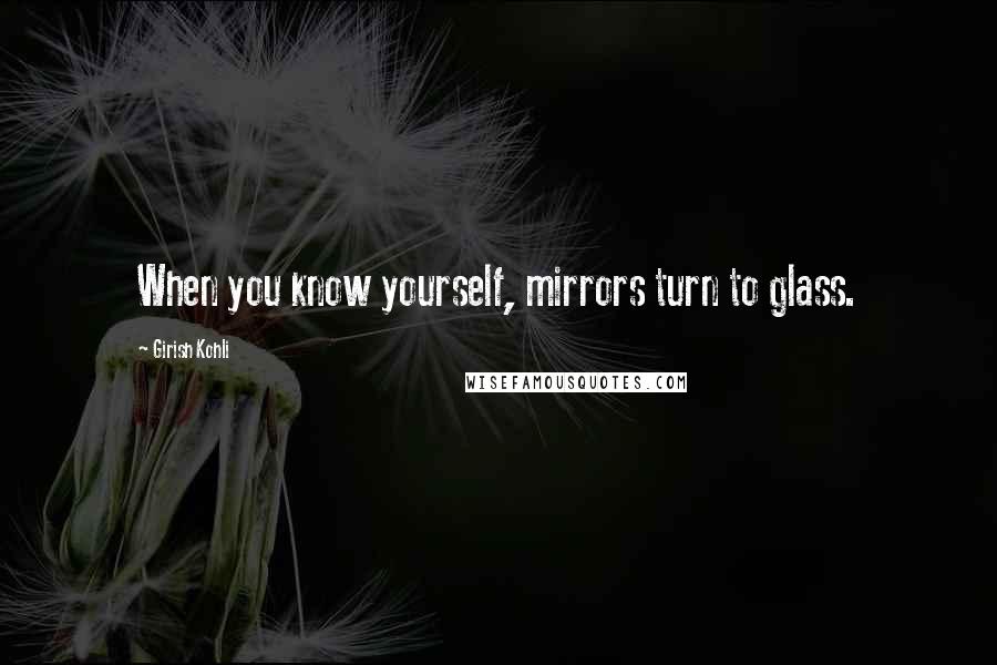 Girish Kohli Quotes: When you know yourself, mirrors turn to glass.