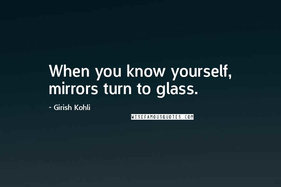 Girish Kohli Quotes: When you know yourself, mirrors turn to glass.