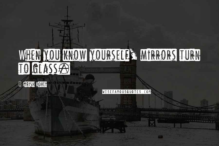 Girish Kohli Quotes: When you know yourself, mirrors turn to glass.