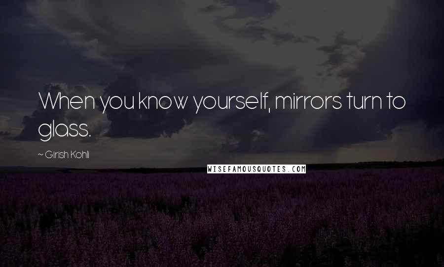 Girish Kohli Quotes: When you know yourself, mirrors turn to glass.