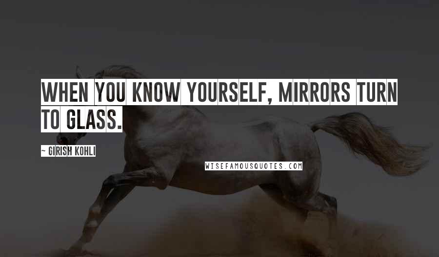 Girish Kohli Quotes: When you know yourself, mirrors turn to glass.