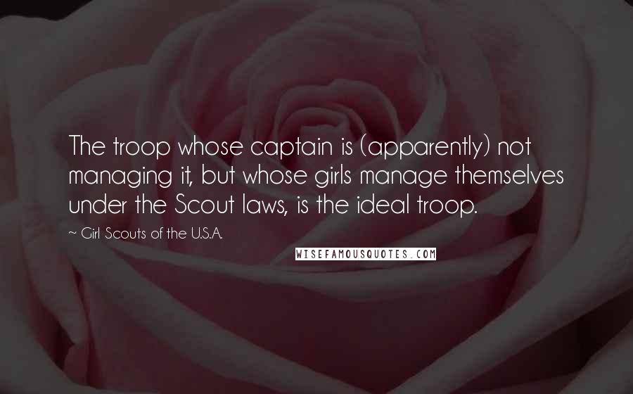 Girl Scouts Of The U.S.A. Quotes: The troop whose captain is (apparently) not managing it, but whose girls manage themselves under the Scout laws, is the ideal troop.