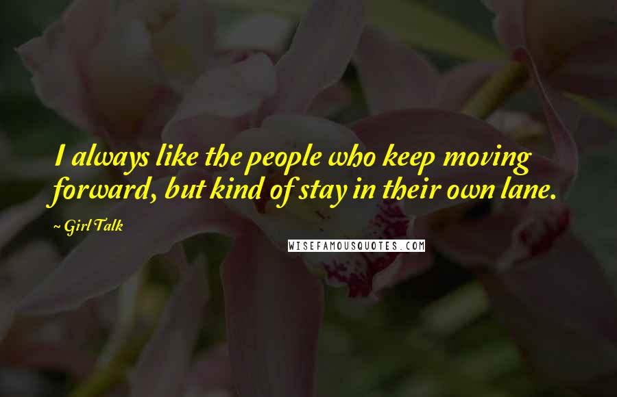 Girl Talk Quotes: I always like the people who keep moving forward, but kind of stay in their own lane.